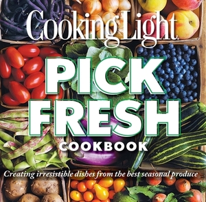 Pick Fresh Cookbook: Creating Irresistible Dishes from the Best Seasonal Produce by The Editors of Cooking Light, The Editors of Cooking Light