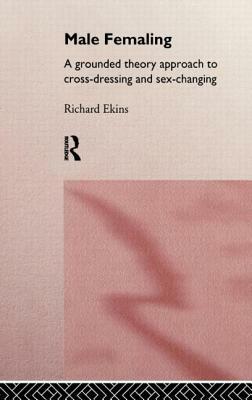 Male Femaling: A grounded theory approach to cross-dressing and sex-changing by Richard Ekins