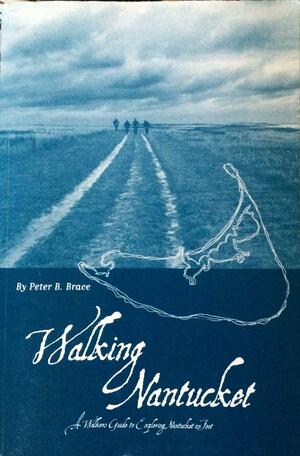 Walking Nantucket: A Walkers Guide to Exploring Nantucket on Foot by Peter B. Brace