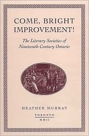 Come, Bright Improvement!: The Literary Societies of the Nineteenth-Century Ontario by Heather Murray