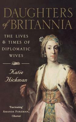 Daughters of Britannia : The Lives and Times of the Diplomatic Wives by Katie Hickman
