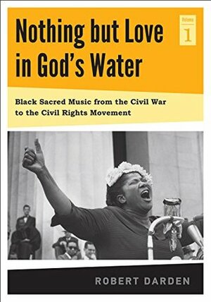 Nothing but Love in God's Water: Volume 1: Black Sacred Music from the Civil War to the Civil Rights Movement by Robert F. Darden