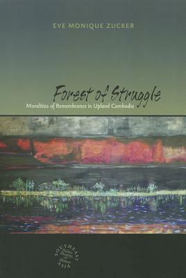 Forest of Struggle: Moralities of Remembrance in Upland Cambodia by Eve Zucker