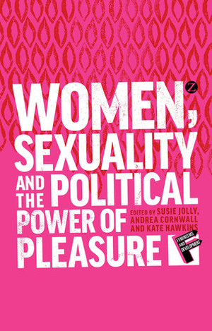 Women, Sexuality and the Political Power of Pleasure by Anaïs Bertrand-Dansereau, Jaya Sharma, Chi-Chi Undie, Jo Doezema, Sylvia Tamale, Petra Boynton, Alex Cowan, Anne Philpott, Lorna Couldrick, Krissy Ferris, Andrea Cornwall, Ana Francis Mor, Susie Jolly, Gulsah Seral Aksakal, Alice Welbourn, Dorothy Aken'Ova, Kate Hawkins, Xiaopei He