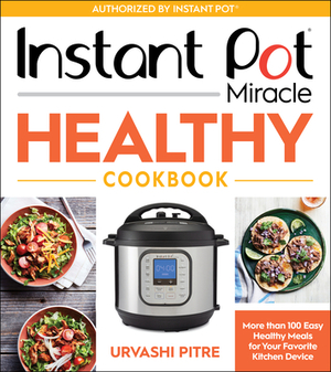 Instant Pot Miracle Healthy Cookbook: More Than 100 Easy Healthy Meals for Your Favorite Kitchen Device by Urvashi Pitre