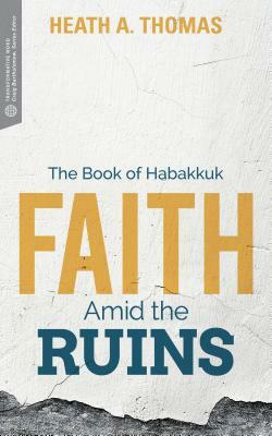 Faith Amid the Ruins: The Book of Habakkuk by Heath A. Thomas