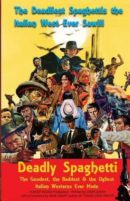 Deadly Spaghetti: The Goodest, the Baddest & the Ugliest Italian Westerns Ever Made by John Lemay