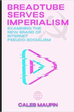 Breadtube Serves Imperialism: Examining the New Brand of Internet Pseudo-Socialism by Caleb Maupin