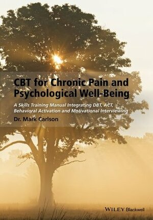 CBT for Chronic Pain and Psychological Well-Being: A Skills Training Manual Integrating Dbt, Act, Behavioral Activation and Motivational Interviewing by Mark Carlson