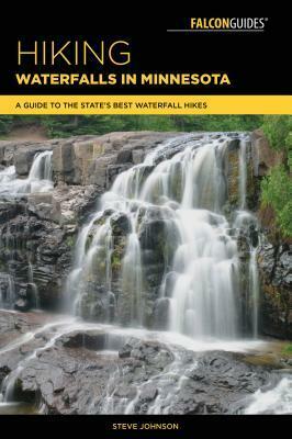 Hiking Waterfalls in Minnesota: A Guide to the State's Best Waterfall Hikes by Steve Johnson