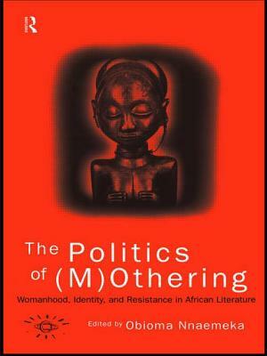 The Politics of (M)Othering: Womanhood, Identity and Resistance in African Literature by 