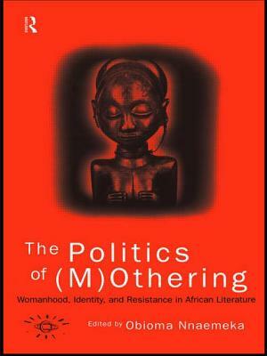 The Politics of (M)Othering: Womanhood, Identity and Resistance in African Literature by 