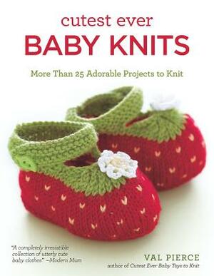 Cutest Ever Baby Knits: More Than 25 Adorable Projects to Knit by Val Pierce