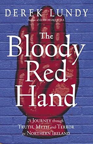 The Bloody Red Hand: A Journey Through Truth, Myth and Terror in Northern Ireland by Derek Lundy