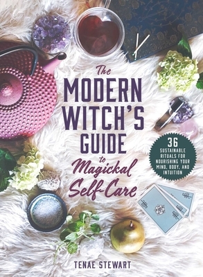 The Modern Witch's Guide to Magickal Self-Care: 36 Sustainable Rituals for Nourishing Your Mind, Body, and Intuition by Tenae Stewart