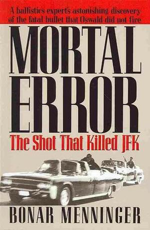 Mortal Error: The Shot That Killed JFK, A ballistics expert's astonishing discovery of the fatal bullet that Oswald did not fire by Bonar Menninger