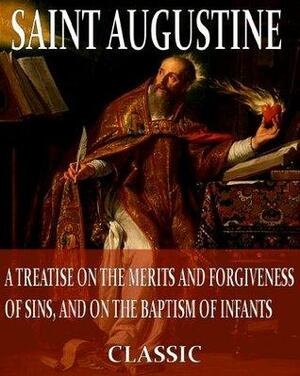 On The Merits And Forgiveness Of Sins, And On The Baptism Of Infants by Saint Augustine, Philip Schaff