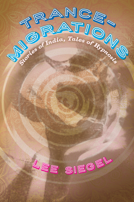 Trance-Migrations: Stories of India, Tales of Hypnosis by Lee Siegel