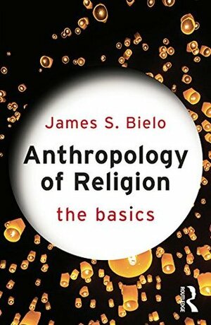 Anthropology of Religion: The Basics by James S. Bielo