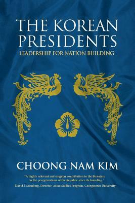 The Korean Presidents: Leadership for Nation Building by Choong Nam Kim