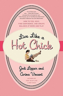 Live Like a Hot Chick: How to Feel Sexy, Find Confidence, and Create Balance at Work and Play by Jodi Lipper, Cerina Vincent