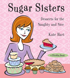 Sugar Sisters: Desserts for the Naughty and Nice by Kate Hart