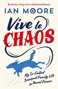 Vive Le Chaos: My So-Called Tranquil Family Life in Rural France by Ian Moore