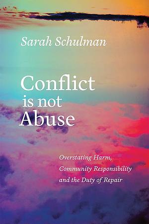 Conflict is Not Abuse: Overstating Harm, Community Responsibility, and the Duty of Repair by Sarah Schulman, Sarah Schulman