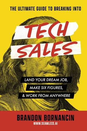 The Ultimate Guide to Breaking Into Tech Sales: Quit Your Shitty Job, Make Six Figures, &amp; Work from Anywhere by Brandon Bornancin