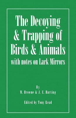 The Decoying and Trapping of Birds and Animals - With Notes on Lark Mirrors by J. E. Harting, M. Browne