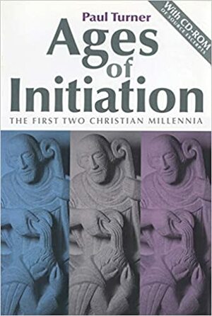 Ages of Initiation: The First Two Christian Millennia: With CD-ROM of Source Excerpts by Paul Turner