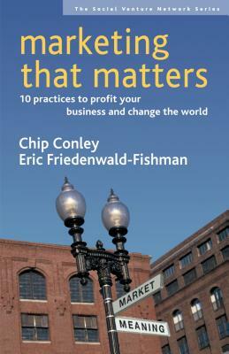 Marketing That Matters: 10 Practices to Profit Your Business and Change the World by Chip Conley, Eric Friedenwald-Fishman