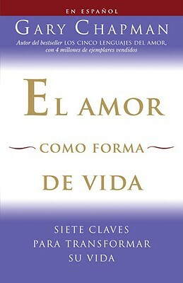 El Amor Como Forma de Vida: Siete Claves Para Transformar su Vida by Gary Chapman