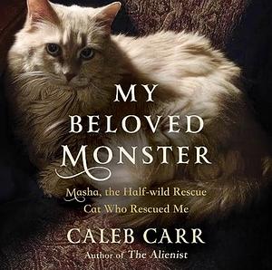 My Beloved Monster: Masha, the Half-Wild Rescue Cat Who Rescued Me by Caleb Carr