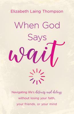 When God Says "wait": Navigating Life's Detours and Delays Without Losing Your Faith, Your Friends, or Your Mind by Elizabeth Laing Thompson