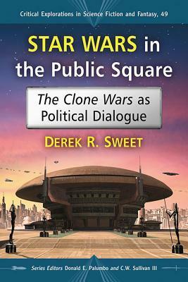Star Wars in the Public Square: The Clone Wars as Political Dialogue by Derek R. Sweet, C.W. Sullivan III, Donald E. Palumbo