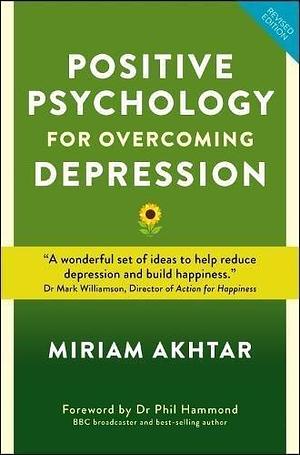 Positive Psychology For Overcoming Depression: Self-help Strategies to Build Strength, Resilience and Sustainable Happiness by Miriam Akhtar, Miriam Akhtar, Dr. Phil Hammond