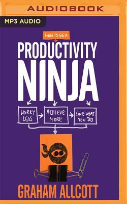 How to Be a Productivity Ninja: Worry Less, Achieve More and Love What You Do by Graham Allcott