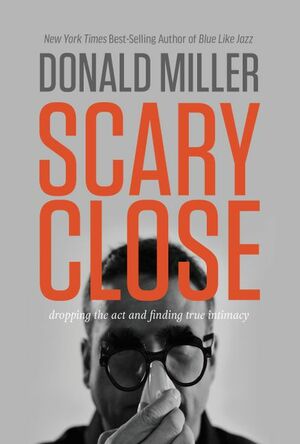 Scary Close: Dropping the Act and Finding True Intimacy by Donald Miller