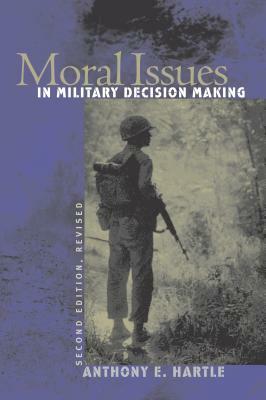 Moral Issues in Military Decision Making: Second Edition, Revised by Anthony E. Hartle