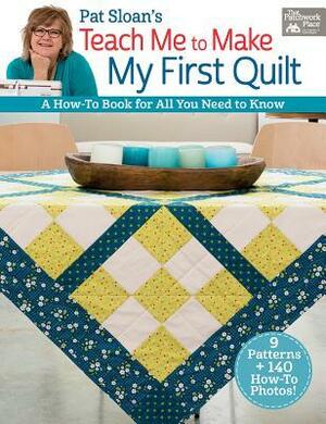 Pat Sloan's Teach Me to Make My First Quilt: A How-To Book for All You Need to Know by Pat Sloan