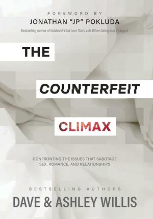 The Counterfeit Climax: Confronting the Issues that Sabotage Sex, Romance, and Relationships by Dave Willis, Jonathan "JP" Pokluda, Ashley Willis