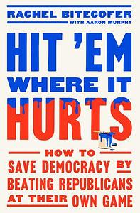 Hit 'Em Where It Hurts: How to Save Democracy by Beating Republicans at Their Own Game by Rachel Bitecofer