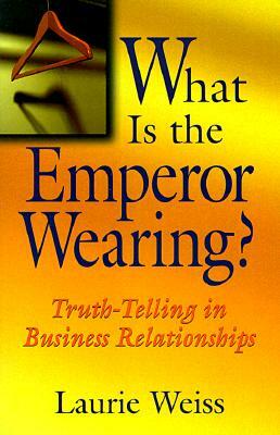 What Is the Emperor Wearing?: Truth-Telling in Business Relationships by Laurie Weiss