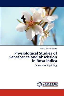 Physiological Studies of Senescence and Abscission in Rosa Indica by Manoj Kumar Sharma