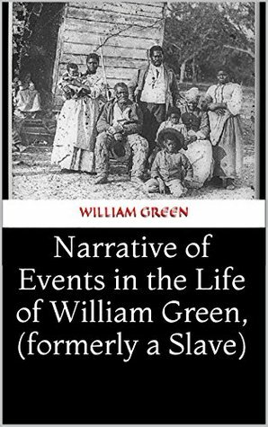 Narrative of Events in the Life of William Green, (formerly a Slave) by William Green