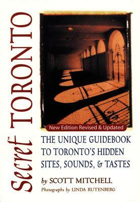 Secret Toronto: The Unique Guidebook to Toronto's Hidden Sites, Sounds & Tastes by Scott Mitchell