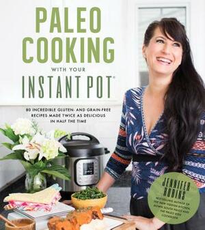 Paleo Cooking with Your Instant Pot: 80 Incredible Gluten- And Grain-Free Recipes Made Twice as Delicious in Half the Time by Jennifer Robins