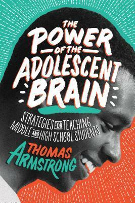 The Power of the Adolescent Brain: Strategies for Teaching Middle and High School Students by Thomas Armstrong