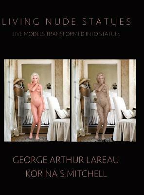 Living Nude Statues: Live Models Transformed Into Statues by Korina S. Mitchell, George Arthur Lareau